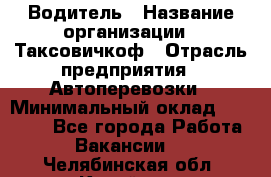 Водитель › Название организации ­ Таксовичкоф › Отрасль предприятия ­ Автоперевозки › Минимальный оклад ­ 70 000 - Все города Работа » Вакансии   . Челябинская обл.,Копейск г.